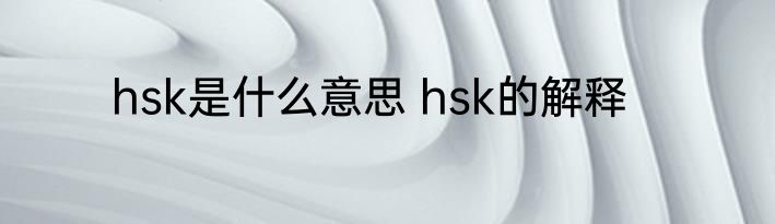 hsk是什么意思 hsk的解释