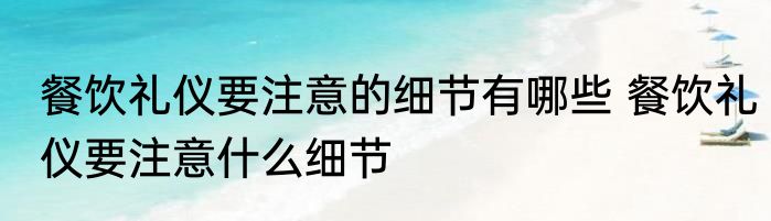 餐饮礼仪要注意的细节有哪些 餐饮礼仪要注意什么细节