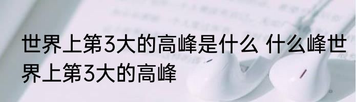 世界上第3大的高峰是什么 什么峰世界上第3大的高峰