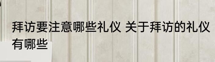 拜访要注意哪些礼仪 关于拜访的礼仪有哪些