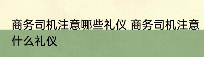 商务司机注意哪些礼仪 商务司机注意什么礼仪