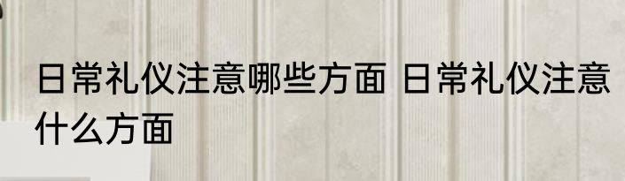 日常礼仪注意哪些方面 日常礼仪注意什么方面