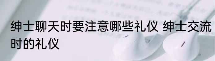 绅士聊天时要注意哪些礼仪 绅士交流时的礼仪