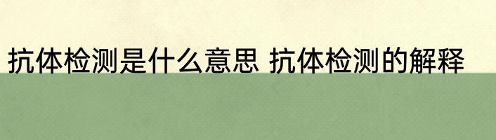 抗体检测是什么意思 抗体检测的解释