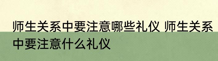师生关系中要注意哪些礼仪 师生关系中要注意什么礼仪