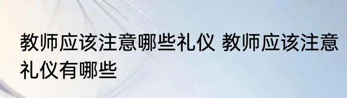 教师应该注意哪些礼仪 教师应该注意礼仪有哪些