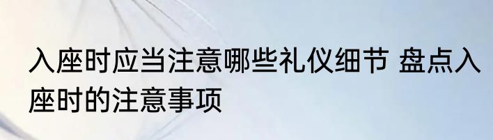 入座时应当注意哪些礼仪细节 盘点入座时的注意事项