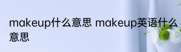 makeup什么意思 makeup英语什么意思