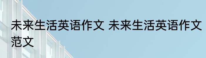 未来生活英语作文 未来生活英语作文范文
