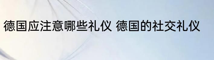 德国应注意哪些礼仪 德国的社交礼仪
