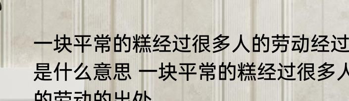 一块平常的糕经过很多人的劳动经过是什么意思 一块平常的糕经过很多人的劳动的出处
