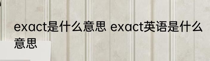 exact是什么意思 exact英语是什么意思