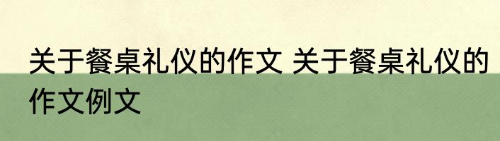 关于餐桌礼仪的作文 关于餐桌礼仪的作文例文