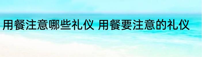 用餐注意哪些礼仪 用餐要注意的礼仪