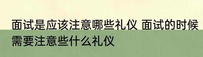 面试是应该注意哪些礼仪 面试的时候需要注意些什么礼仪
