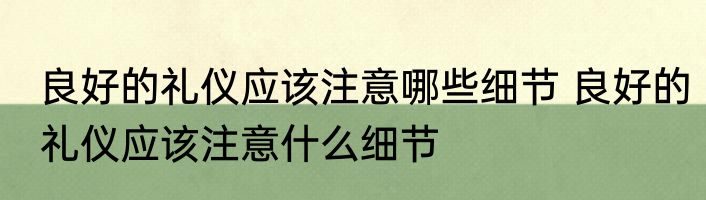 良好的礼仪应该注意哪些细节 良好的礼仪应该注意什么细节