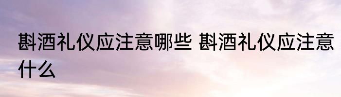 斟酒礼仪应注意哪些 斟酒礼仪应注意什么