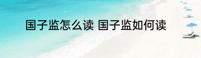 国子监怎么读 国子监如何读