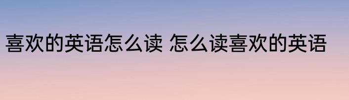 喜欢的英语怎么读 怎么读喜欢的英语