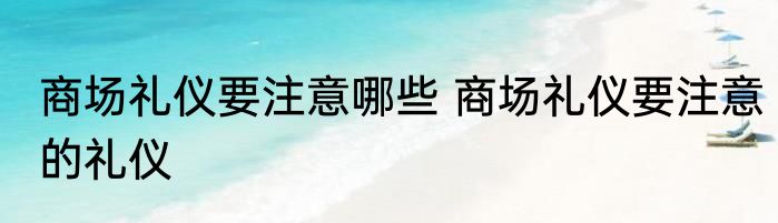 商场礼仪要注意哪些 商场礼仪要注意的礼仪