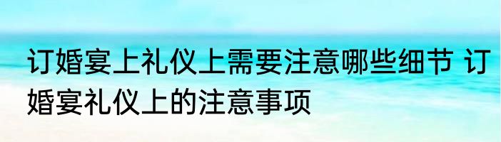 订婚宴上礼仪上需要注意哪些细节 订婚宴礼仪上的注意事项