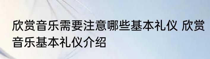 欣赏音乐需要注意哪些基本礼仪 欣赏音乐基本礼仪介绍