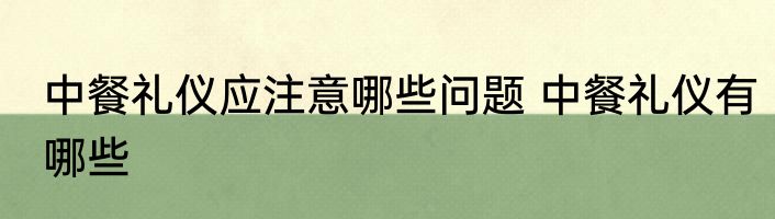 中餐礼仪应注意哪些问题 中餐礼仪有哪些