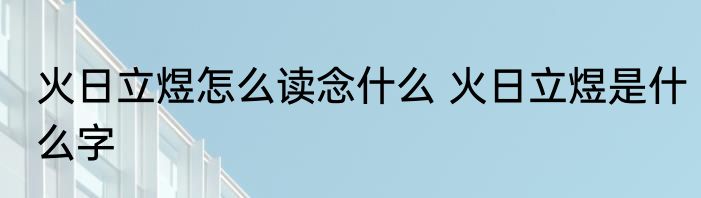 火日立煜怎么读念什么 火日立煜是什么字