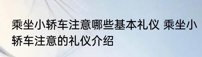 乘坐小轿车注意哪些基本礼仪 乘坐小轿车注意的礼仪介绍