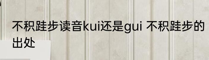 不积跬步读音kui还是gui 不积跬步的出处