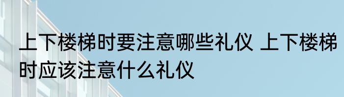 上下楼梯时要注意哪些礼仪 上下楼梯时应该注意什么礼仪