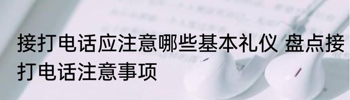 接打电话应注意哪些基本礼仪 盘点接打电话注意事项
