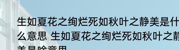 生如夏花之绚烂死如秋叶之静美是什么意思 生如夏花之绚烂死如秋叶之静美是啥意思