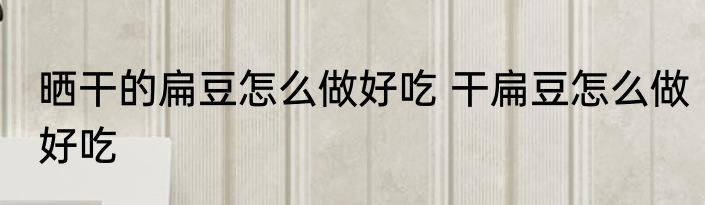 晒干的扁豆怎么做好吃 干扁豆怎么做好吃