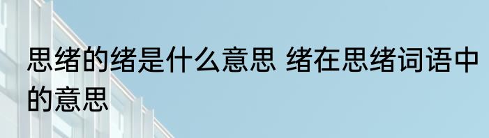 思绪的绪是什么意思 绪在思绪词语中的意思