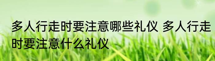 多人行走时要注意哪些礼仪 多人行走时要注意什么礼仪