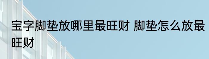 宝字脚垫放哪里最旺财 脚垫怎么放最旺财