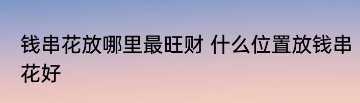 钱串花放哪里最旺财 什么位置放钱串花好