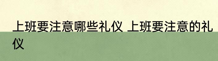 上班要注意哪些礼仪 上班要注意的礼仪