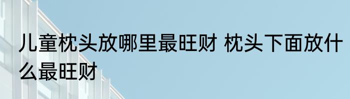 儿童枕头放哪里最旺财 枕头下面放什么最旺财
