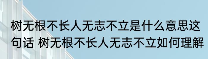 树无根不长人无志不立是什么意思这句话 树无根不长人无志不立如何理解
