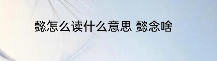懿怎么读什么意思 懿念啥