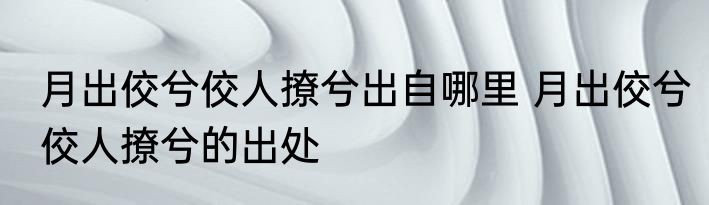 月出佼兮佼人撩兮出自哪里 月出佼兮佼人撩兮的出处