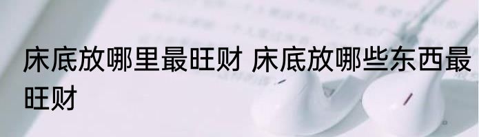 床底放哪里最旺财 床底放哪些东西最旺财