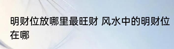 明财位放哪里最旺财 风水中的明财位在哪