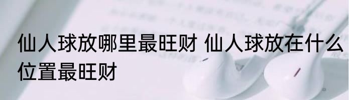 仙人球放哪里最旺财 仙人球放在什么位置最旺财