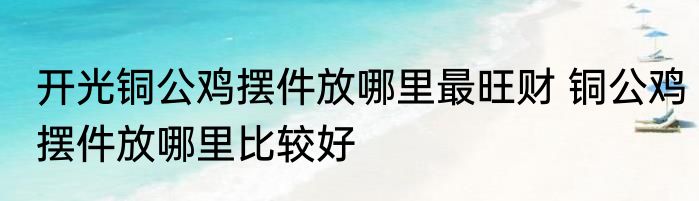 开光铜公鸡摆件放哪里最旺财 铜公鸡摆件放哪里比较好