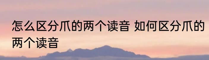 怎么区分爪的两个读音 如何区分爪的两个读音