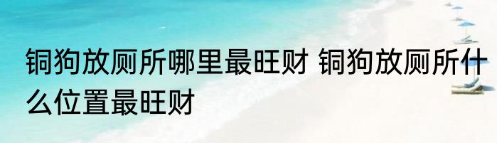 铜狗放厕所哪里最旺财 铜狗放厕所什么位置最旺财