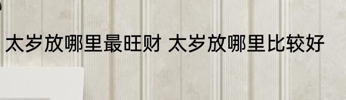 太岁放哪里最旺财 太岁放哪里比较好